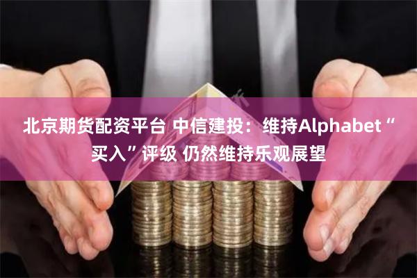 北京期货配资平台 中信建投：维持Alphabet“买入”评级 仍然维持乐观展望