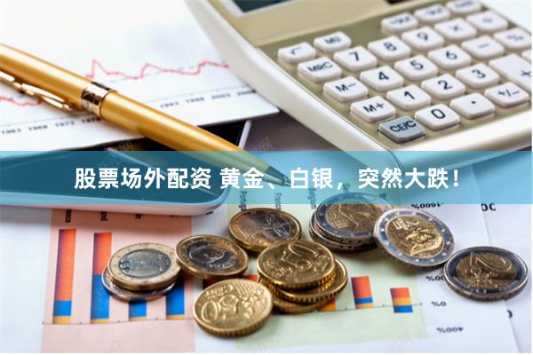 股票场外配资 黄金、白银，突然大跌！