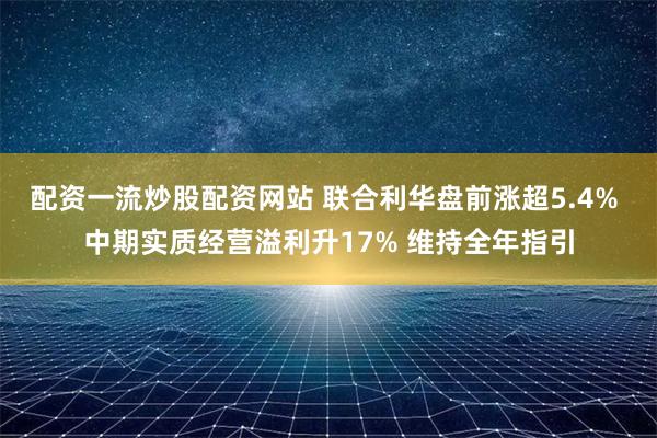 配资一流炒股配资网站 联合利华盘前涨超5.4% 中期实质经营溢利升17% 维持全年指引