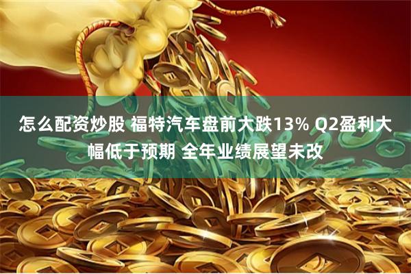 怎么配资炒股 福特汽车盘前大跌13% Q2盈利大幅低于预期 全年业绩展望未改