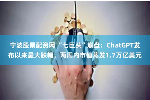 宁波股票配资网 “七巨头”崩盘：ChatGPT发布以来最大跌幅，两周内市值蒸发1.7万亿美元