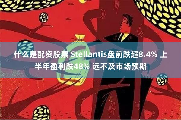 什么是配资股票 Stellantis盘前跌超8.4% 上半年盈利跌48% 远不及市场预期