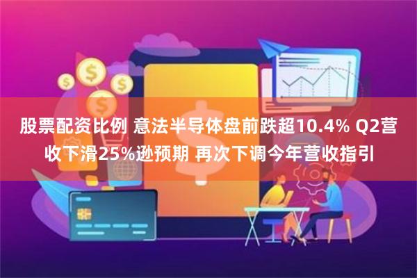 股票配资比例 意法半导体盘前跌超10.4% Q2营收下滑25%逊预期 再次下调今年营收指引