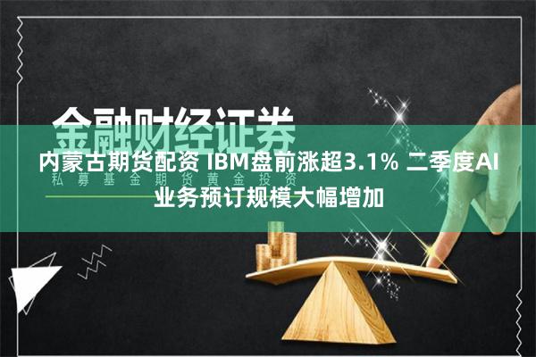 内蒙古期货配资 IBM盘前涨超3.1% 二季度AI业务预订规模大幅增加