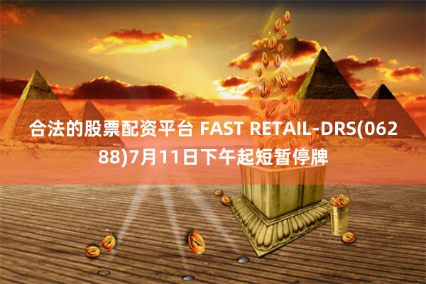 合法的股票配资平台 FAST RETAIL-DRS(06288)7月11日下午起短暂停牌