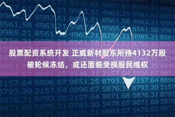 股票配资系统开发 正威新材股东所持4132万股被轮候冻结，或还面临受损股民维权