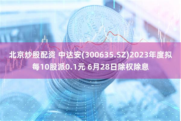 北京炒股配资 中达安(300635.SZ)2023年度拟每10股派0.1元 6月28日除权除息