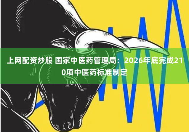 上网配资炒股 国家中医药管理局：2026年底完成210项中医药标准制定