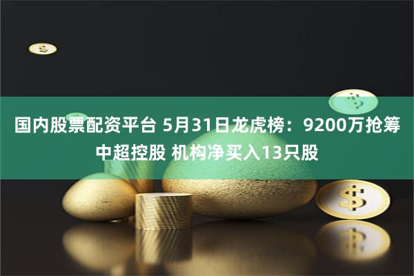 国内股票配资平台 5月31日龙虎榜：9200万抢筹中超控股 机构净买入13只股