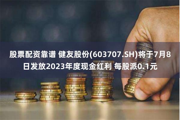 股票配资靠谱 健友股份(603707.SH)将于7月8日发放2023年度现金红利 每股派0.1元