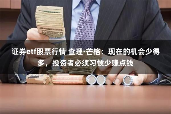 证券etf股票行情 查理·芒格：现在的机会少得多，投资者必须习惯少赚点钱