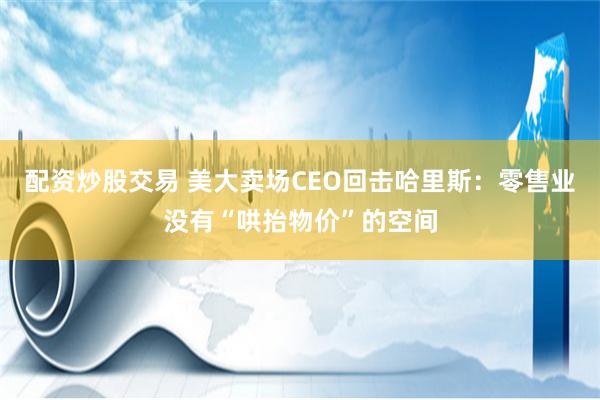 配资炒股交易 美大卖场CEO回击哈里斯：零售业没有“哄抬物价”的空间