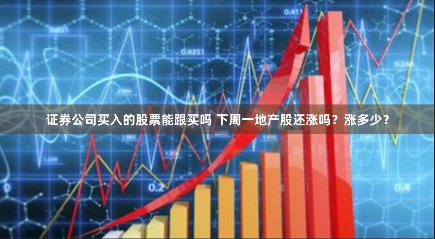 证券公司买入的股票能跟买吗 下周一地产股还涨吗？涨多少？