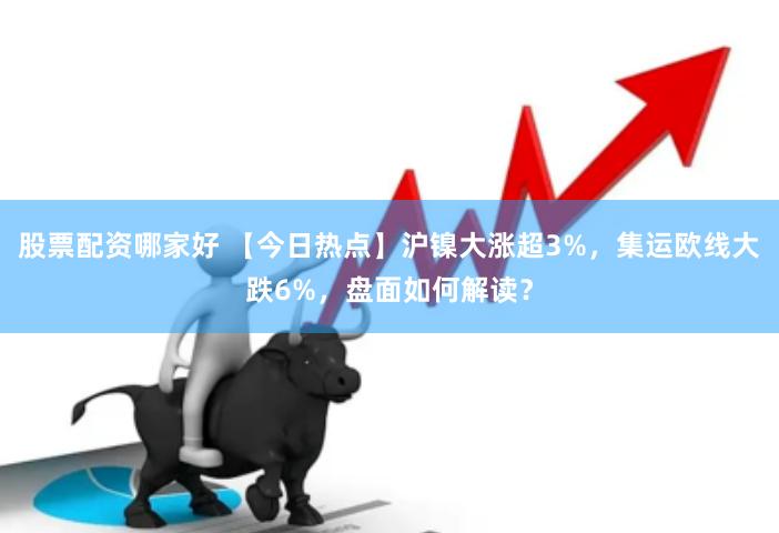 股票配资哪家好 【今日热点】沪镍大涨超3%，集运欧线大跌6%，盘面如何解读？