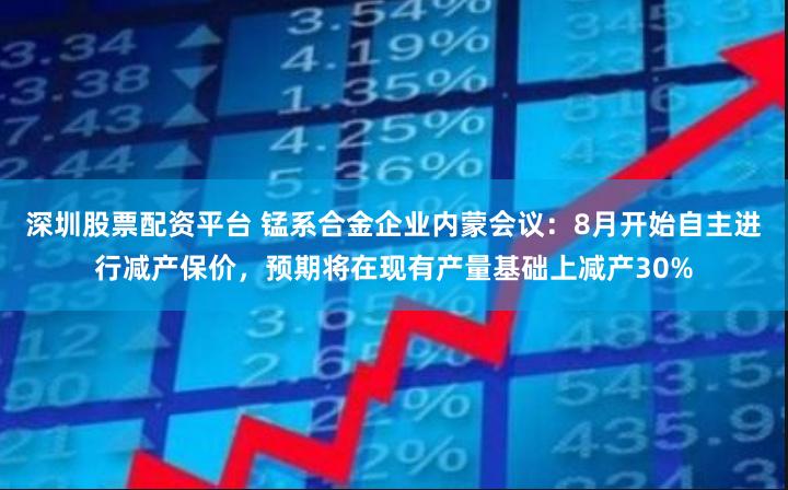 深圳股票配资平台 锰系合金企业内蒙会议：8月开始自主进行减产保价，预期将在现有产量基础上减产30%