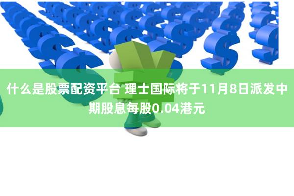 什么是股票配资平台 理士国际将于11月8日派发中期股息每股0.04港元