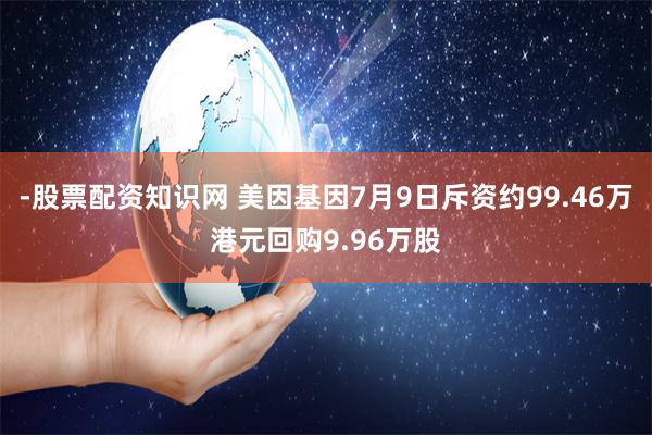 -股票配资知识网 美因基因7月9日斥资约99.46万港元回购9.96万股