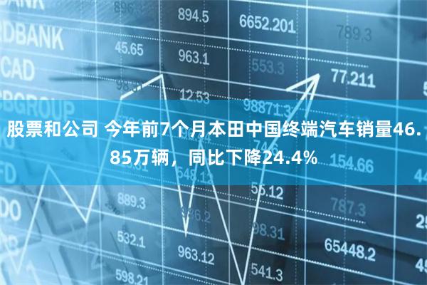 股票和公司 今年前7个月本田中国终端汽车销量46.85万辆，同比下降24.4%