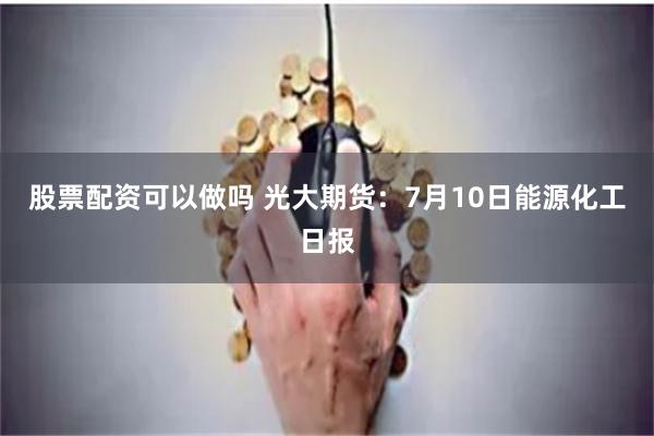 股票配资可以做吗 光大期货：7月10日能源化工日报