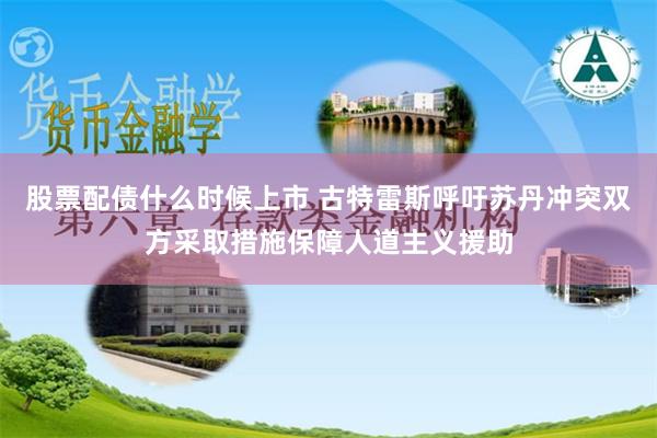 股票配债什么时候上市 古特雷斯呼吁苏丹冲突双方采取措施保障人道主义援助