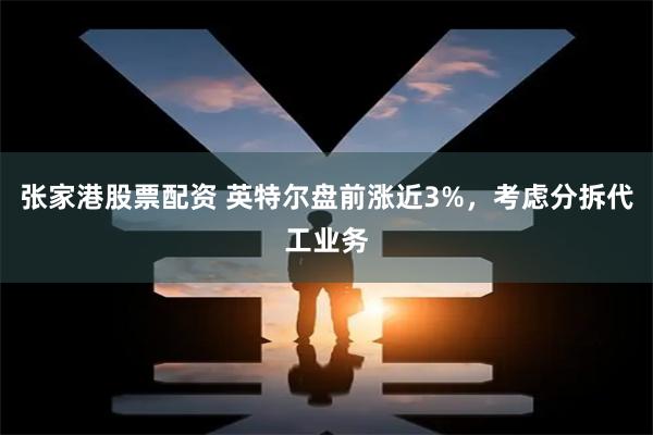 张家港股票配资 英特尔盘前涨近3%，考虑分拆代工业务