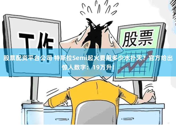 股票配资平台公司 特斯拉Semi起火要用多少水扑灭？官方给出惊人数字：19万升！