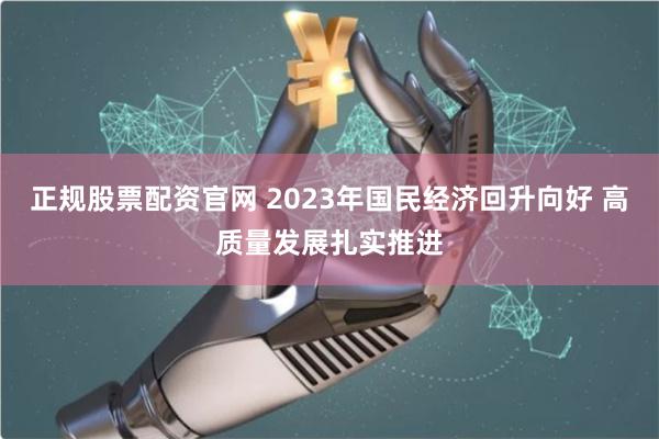 正规股票配资官网 2023年国民经济回升向好 高质量发展扎实推进