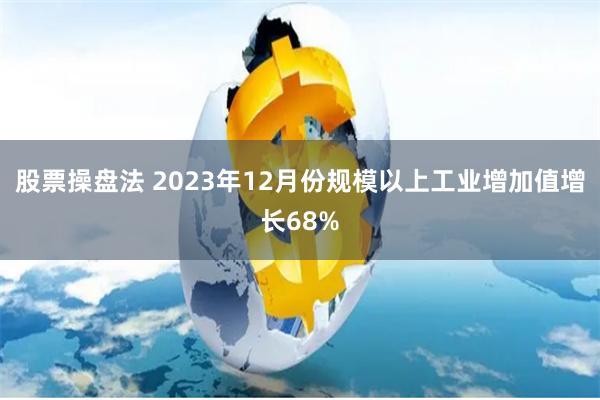 股票操盘法 2023年12月份规模以上工业增加值增长68%