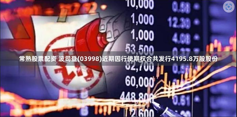 常熟股票配资 波司登(03998)近期因行使期权合共发行4195.8万股股份