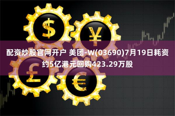 配资炒股官网开户 美团-W(03690)7月19日耗资约5亿港元回购423.29万股