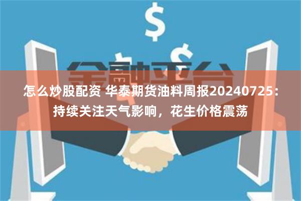 怎么炒股配资 华泰期货油料周报20240725：持续关注天气影响，花生价格震荡