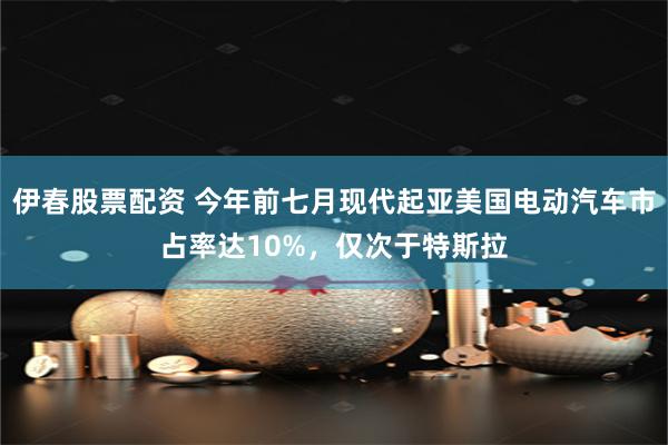 伊春股票配资 今年前七月现代起亚美国电动汽车市占率达10%，仅次于特斯拉