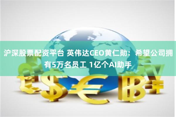 沪深股票配资平台 英伟达CEO黄仁勋：希望公司拥有5万名员工 1亿个AI助手