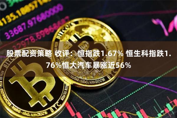 股票配资策略 收评：恒指跌1.67% 恒生科指跌1.76%恒大汽车暴涨近56%