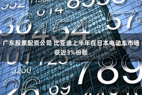 广东股票配资公司 比亚迪上半年在日本电动车市场获近3%份额