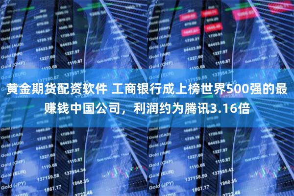 黄金期货配资软件 工商银行成上榜世界500强的最赚钱中国公司，利润约为腾讯3.16倍